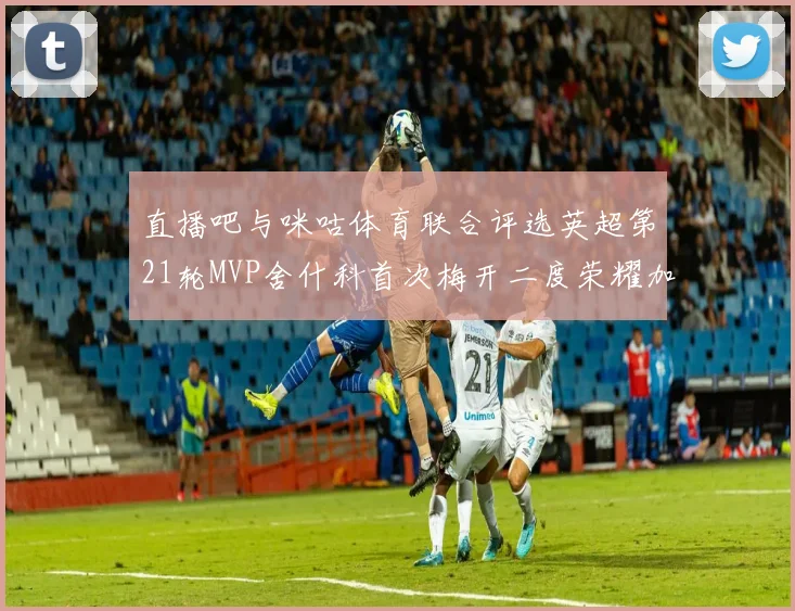 直播吧与咪咕体育联合评选英超第21轮MVP舍什科首次梅开二度荣耀加冕