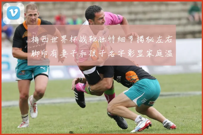 梅西世界杯战靴独特细节揭秘左右脚印有妻子和孩子名字彰显家庭温暖
