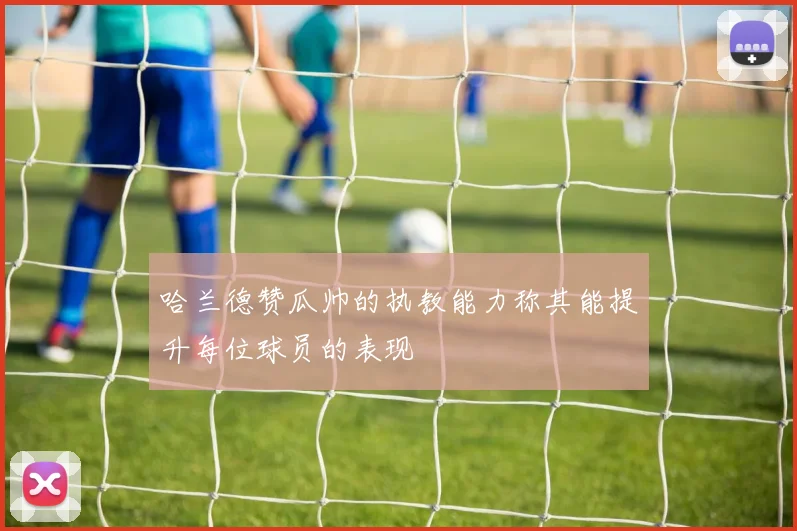 哈兰德赞瓜帅的执教能力称其能提升每位球员的表现