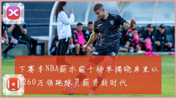 下赛季NBA薪水前十榜单揭晓库里以6260万领跑球员薪资新时代