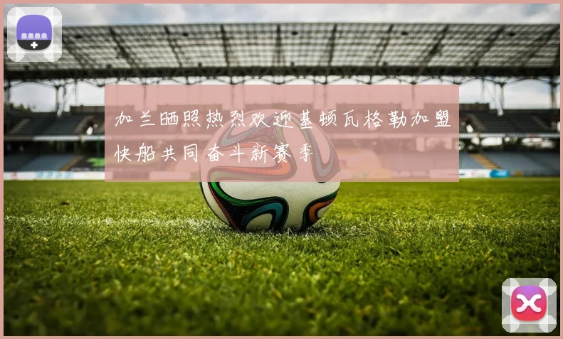 加兰晒照热烈欢迎基顿瓦格勒加盟快船共同奋斗新赛季