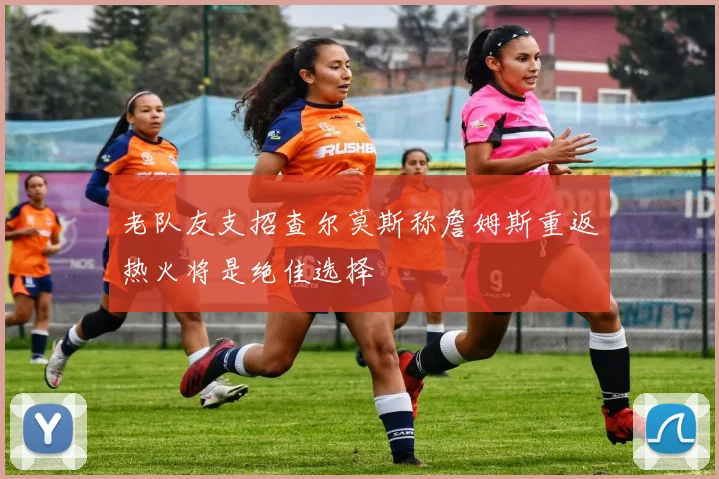 老队友支招查尔莫斯称詹姆斯重返热火将是绝佳选择