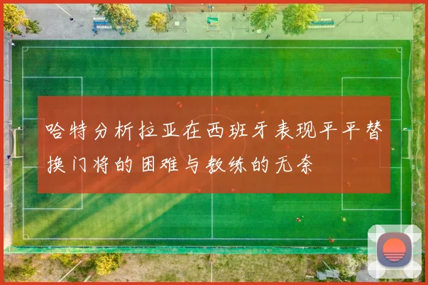 哈特分析拉亚在西班牙表现平平替换门将的困难与教练的无奈