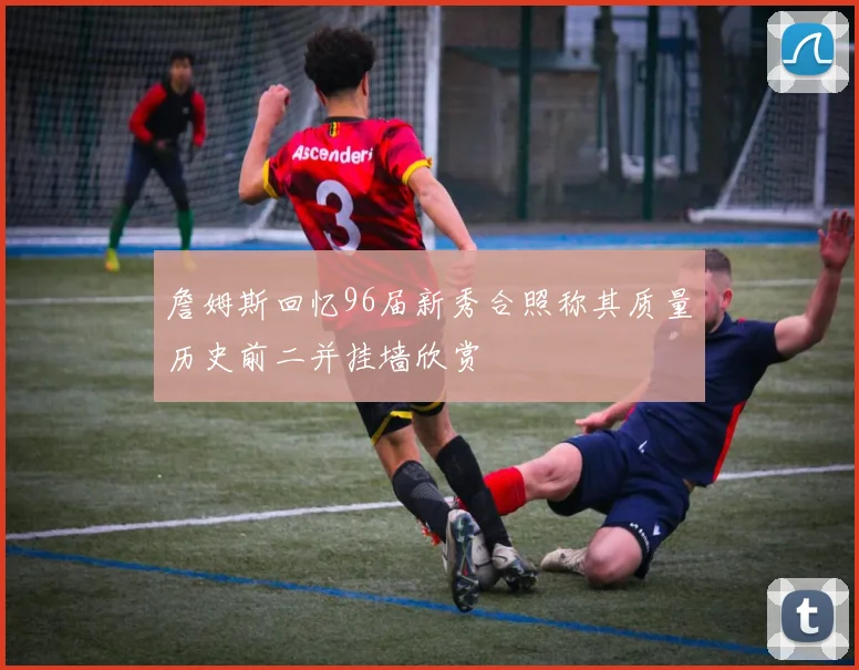 詹姆斯回忆96届新秀合照称其质量历史前二并挂墙欣赏