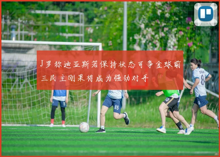 J罗称迪亚斯若保持状态可争金球前三民主刚果将成为强劲对手