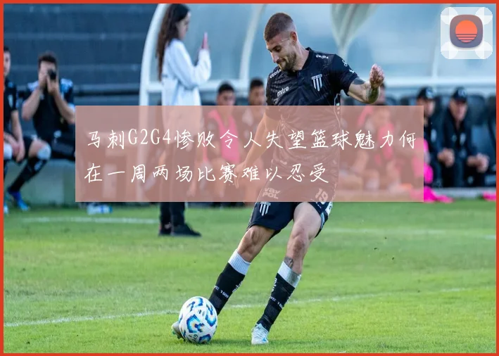 马刺G2G4惨败令人失望篮球魅力何在一周两场比赛难以忍受