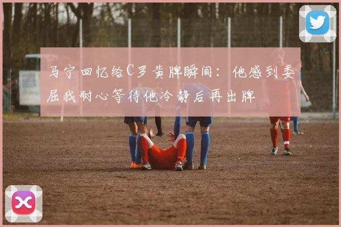 马宁回忆给C罗黄牌瞬间：他感到委屈我耐心等待他冷静后再出牌