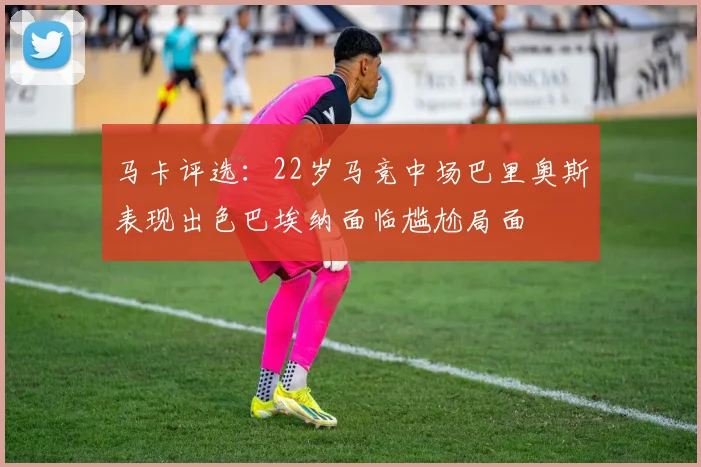 马卡评选：22岁马竞中场巴里奥斯表现出色巴埃纳面临尴尬局面
