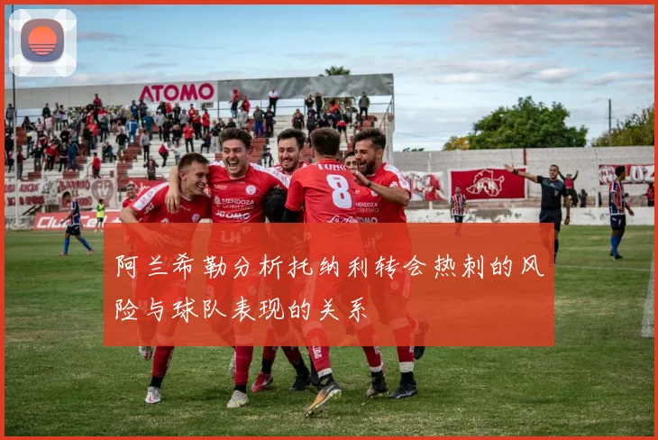 阿兰希勒分析托纳利转会热刺的风险与球队表现的关系