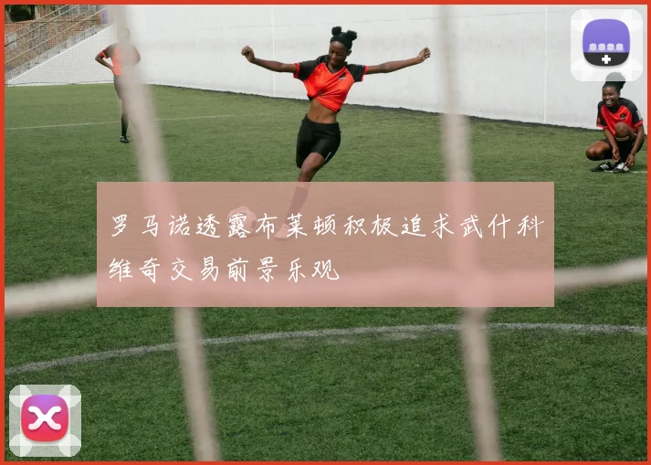 罗马诺透露布莱顿积极追求武什科维奇交易前景乐观